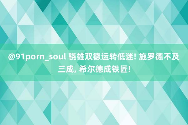 @91porn_soul 骁雄双德运转低迷! 施罗德不及三成， 希尔德成铁匠!