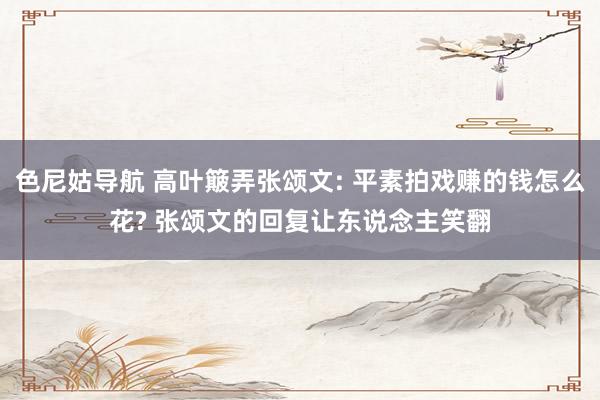 色尼姑导航 高叶簸弄张颂文: 平素拍戏赚的钱怎么花? 张颂文的回复让东说念主笑翻