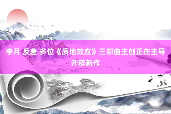 李月 反差 多位《质地效应》三部曲主创正在主导开辟新作