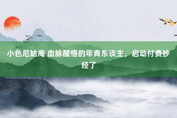 小色尼姑庵 血脉醒悟的年青东谈主，启动付费抄经了