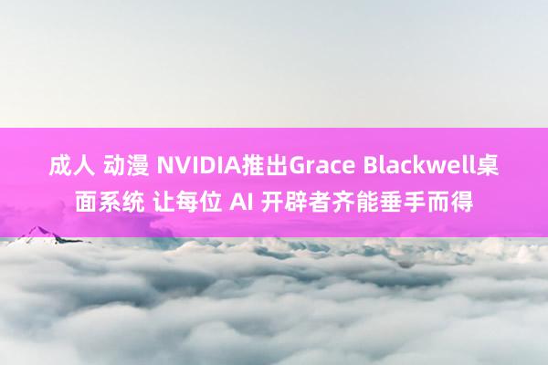 成人 动漫 NVIDIA推出Grace Blackwell桌面系统 让每位 AI 开辟者齐能垂手而得