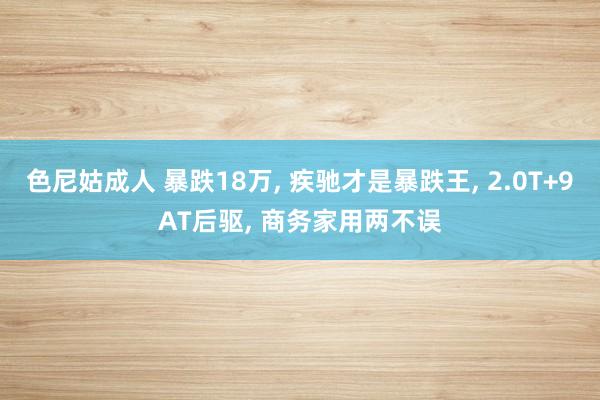 色尼姑成人 暴跌18万， 疾驰才是暴跌王， 2.0T+9AT后驱， 商务家用两不误