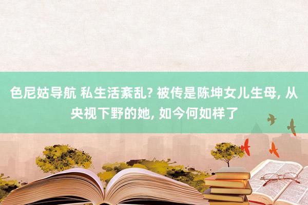 色尼姑导航 私生活紊乱? 被传是陈坤女儿生母， 从央视下野的她， 如今何如样了