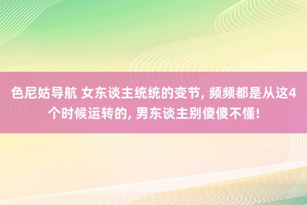 色尼姑导航 女东谈主统统的变节， 频频都是从这4个时候运转的， 男东谈主别傻傻不懂!