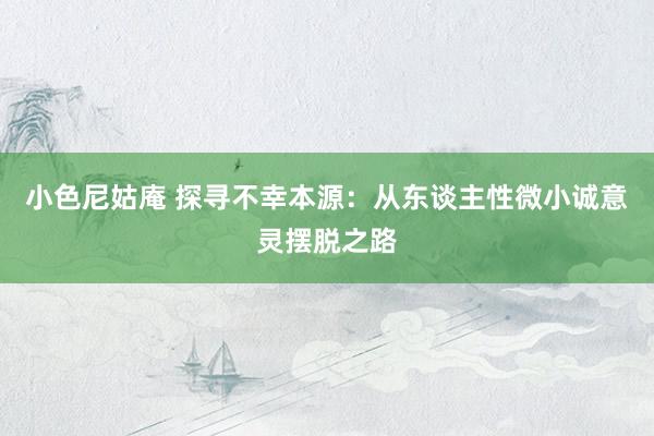 小色尼姑庵 探寻不幸本源：从东谈主性微小诚意灵摆脱之路