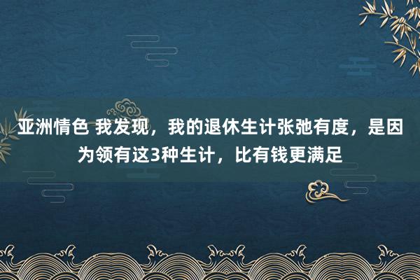 亚洲情色 我发现，我的退休生计张弛有度，是因为领有这3种生计，比有钱更满足