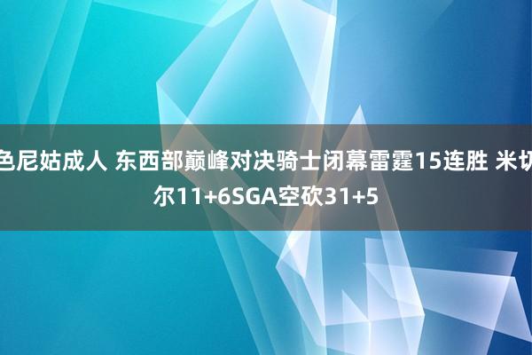 色尼姑成人 东西部巅峰对决骑士闭幕雷霆15连胜 米切尔11+6SGA空砍31+5