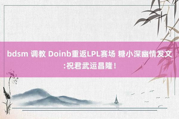 bdsm 调教 Doinb重返LPL赛场 糖小深幽情发文:祝君武运昌隆！