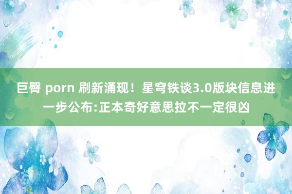 巨臀 porn 刷新涌现！星穹铁谈3.0版块信息进一步公布:正本奇好意思拉不一定很凶