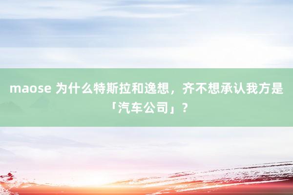 maose 为什么特斯拉和逸想，齐不想承认我方是「汽车公司」？