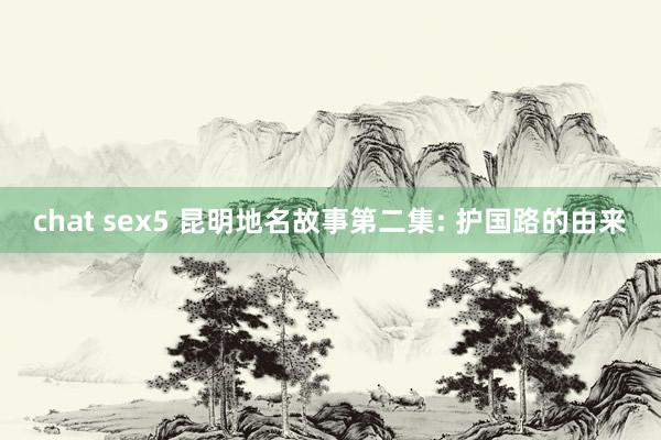 chat sex5 昆明地名故事第二集: 护国路的由来