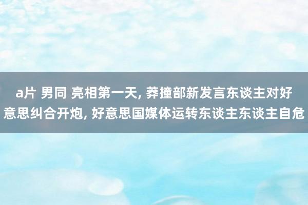 a片 男同 亮相第一天， 莽撞部新发言东谈主对好意思纠合开炮， 好意思国媒体运转东谈主东谈主自危