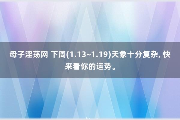 母子淫荡网 下周(1.13~1.19)天象十分复杂， 快来看你的运势。