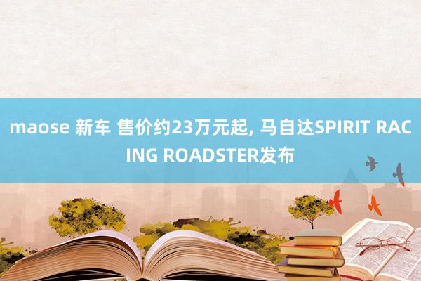 maose 新车 售价约23万元起， 马自达SPIRIT RACING ROADSTER发布