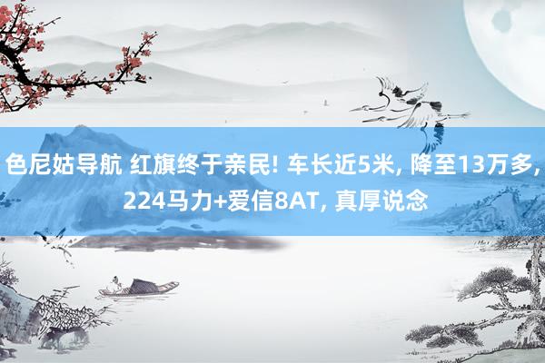 色尼姑导航 红旗终于亲民! 车长近5米， 降至13万多， 224马力+爱信8AT， 真厚说念