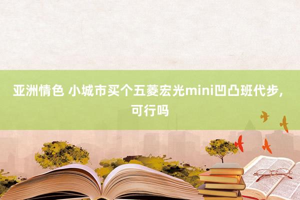 亚洲情色 小城市买个五菱宏光mini凹凸班代步， 可行吗