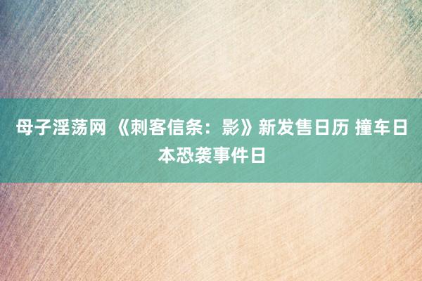 母子淫荡网 《刺客信条：影》新发售日历 撞车日本恐袭事件日