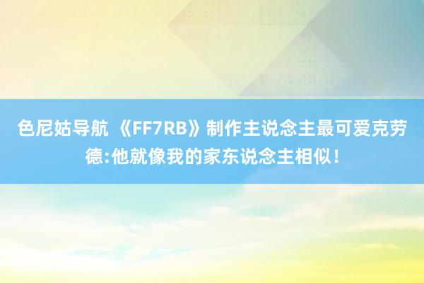 色尼姑导航 《FF7RB》制作主说念主最可爱克劳德:他就像我的家东说念主相似！