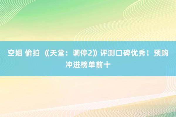 空姐 偷拍 《天堂：调停2》评测口碑优秀！预购冲进榜单前十