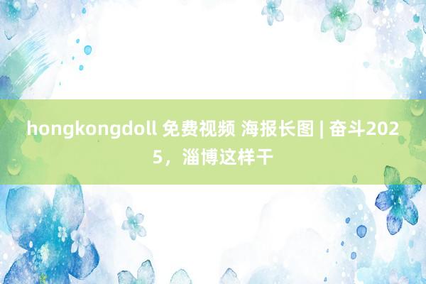 hongkongdoll 免费视频 海报长图 | 奋斗2025，淄博这样干