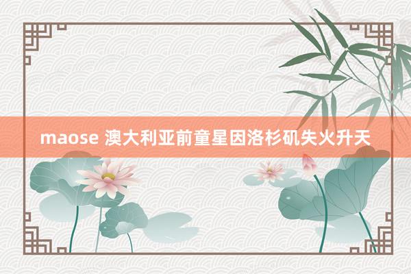 maose 澳大利亚前童星因洛杉矶失火升天