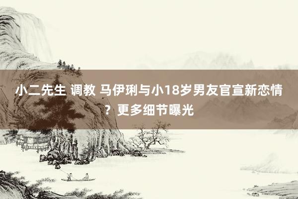 小二先生 调教 马伊琍与小18岁男友官宣新恋情？更多细节曝光