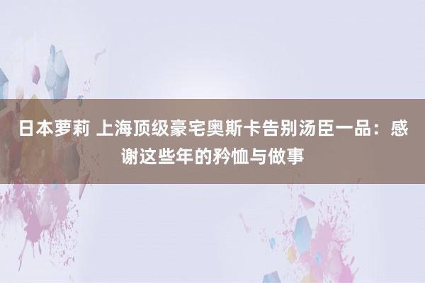 日本萝莉 上海顶级豪宅奥斯卡告别汤臣一品：感谢这些年的矜恤与做事