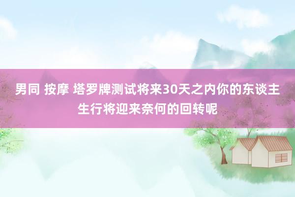 男同 按摩 塔罗牌测试将来30天之内你的东谈主生行将迎来奈何的回转呢