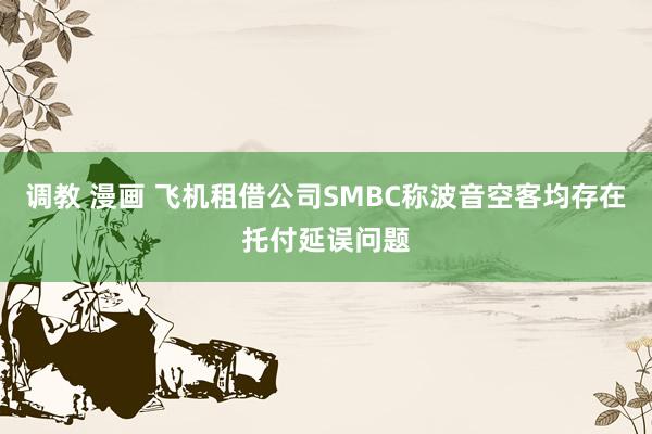 调教 漫画 飞机租借公司SMBC称波音空客均存在托付延误问题