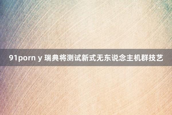 91porn y 瑞典将测试新式无东说念主机群技艺