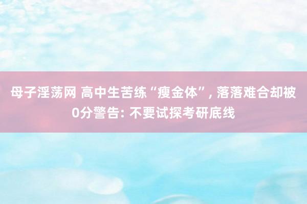 母子淫荡网 高中生苦练“瘦金体”， 落落难合却被0分警告: 不要试探考研底线