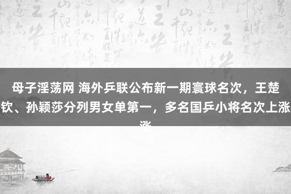 母子淫荡网 海外乒联公布新一期寰球名次，王楚钦、孙颖莎分列男女单第一，多名国乒小将名次上涨