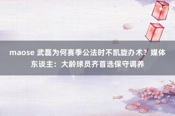 maose 武磊为何赛季公法时不凯旋办术？媒体东谈主：大龄球员齐首选保守调养