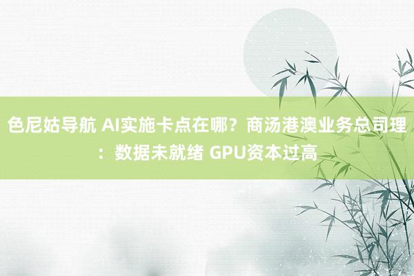 色尼姑导航 AI实施卡点在哪？商汤港澳业务总司理：数据未就绪 GPU资本过高