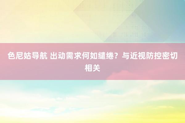色尼姑导航 出动需求何如缱绻？与近视防控密切相关