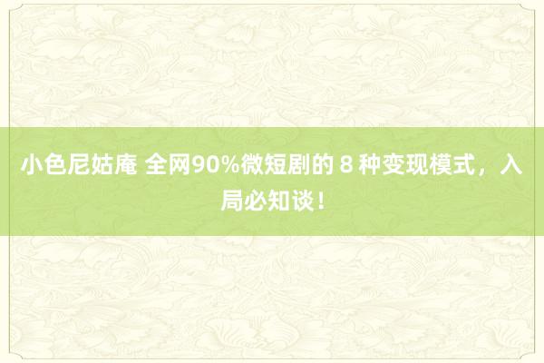 小色尼姑庵 全网90%微短剧的８种变现模式，入局必知谈！
