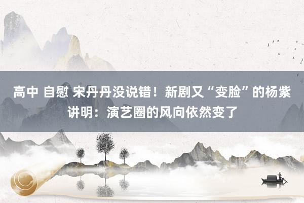 高中 自慰 宋丹丹没说错！新剧又“变脸”的杨紫讲明：演艺圈的风向依然变了