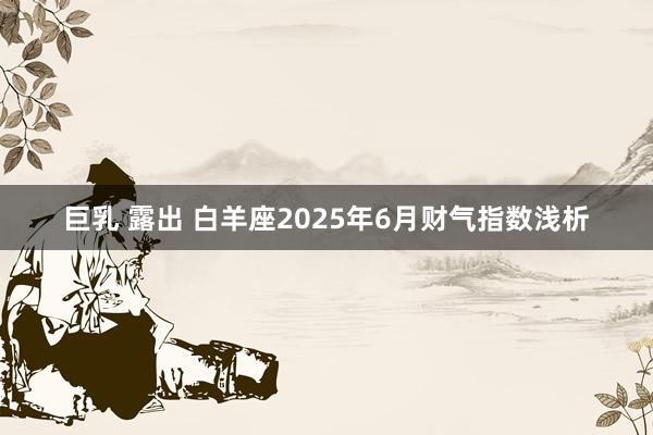 巨乳 露出 白羊座2025年6月财气指数浅析