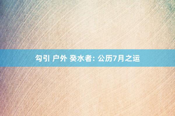 勾引 户外 癸水者: 公历7月之运
